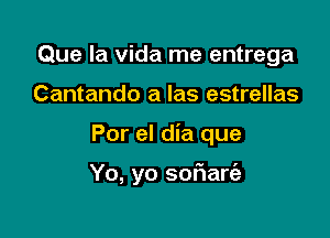 Que la Vida me entrega
Cantando a Ias estrellas

Por el dia que

Yo, yo sof1art'a