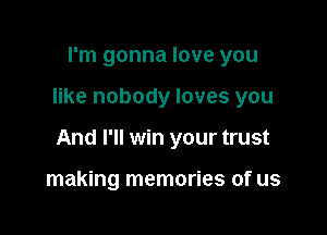 I'm gonna love you

like nobody loves you

And I'll win your trust

making memories of us