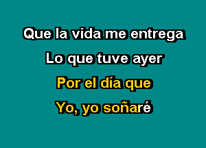 Que la Vida me entrega
Lo que tuve ayer

Por el dia que

Yo, yo sof1art'a