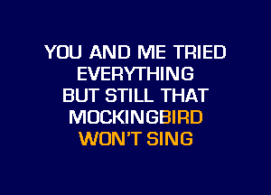 YOU AND ME TRIED
EVERYTHING
BUT STILL THAT
MOCKINGBIRD
WON'T SING

g