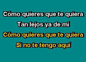 Cdmo quieres que te quiera
Tan lejos ya de mi
Cdmo quieres que te quiera

Si no te tengo aqui