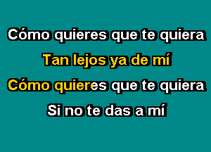 Cdmo quieres que te quiera
Tan lejos ya de mi
Cdmo quieres que te quiera

Si no te das a mi