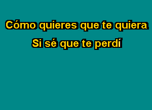 C6mo quieres que te quiera

Si sci) que te perdi