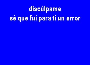 discalpame
sia que fui para ti an error