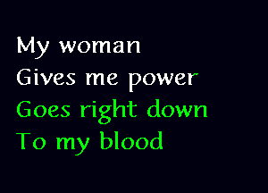 My woman
Gives me power

Goes right down
To my blood