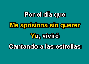 Por el dia que

Me aprisiona sin querer
Yo, vivire'a

Cantando a Ias estrellas