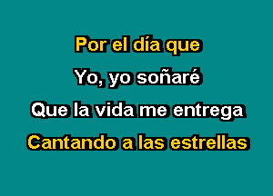 Por el dia que

Yo, yo sor'iaria

Que la Vida me entrega

Cantando a las estrellas