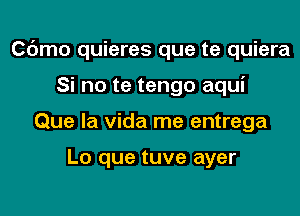 C6mo quieres que te quiera

Si no te tengo aqui
Que la Vida me entrega

Lo que tuve ayer