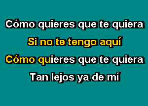 Cdmo quieres que te quiera
Si no te tengo aqui
Cdmo quieres que te quiera

Tan lejos ya de mi