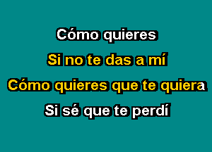 Cbmo quieres
Si no te das a mi

C6mo quieres que te quiera

Si sci) que te perdi