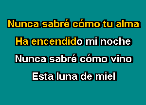 Nunca sabniz cc'Jmo tu alma
Ha encendido mi noche
Nunca sabniz cc'Jmo vino

Esta luna de miel