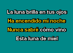 La luna brilla en tus ojos
Ha encendido mi noche
Nunca sabniz cc'Jmo vino

Esta luna de miel