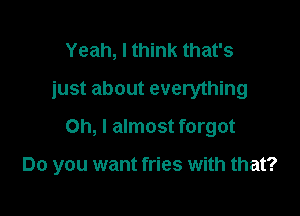 Yeah, I think that's
iust about everything
Oh, I almost forgot

Do you want fries with that?
