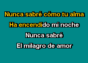 Nunca sabrc'e cbmo tu alma
Ha encendido mi noche

Nunca sabrt'a

El milagro de amor