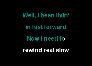 Well, I been livin'

in fast forward
Now I need to

rewind real slow