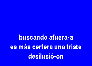 buscando afuera-a
es mas certera una triste
desilusib-on