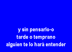 y sin pensarlo-o
tarde o temprano
alguien te lo hara entender