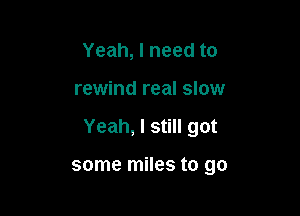 Yeah, I need to

rewind real slow

Yeah, I still got

some miles to go