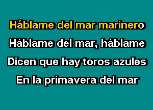 Hablame del mar marinero
Hablame del mar, hablame
Dicen que hay toros azules

En la primavera del mar
