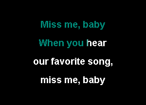 Miss me, baby

When you hear
our favorite song,

miss me, baby