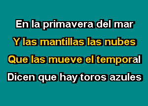 En la primavera del mar
Y las mantillas las nubes
Que las mueve el temporal

Dicen que hay toros azules