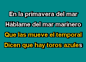 En la primavera del mar
Hablame del mar marinero
Que las mueve el temporal

Dicen que hay toros azules
