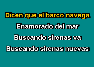 Dicen que el barco navega
Enamorado del mar
Buscando sirenas va

Buscando sirenas nuevas