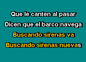 Que le canten al pasar
Dicen que el barco navega
Buscando sirenas va

Buscando sirenas nuevas