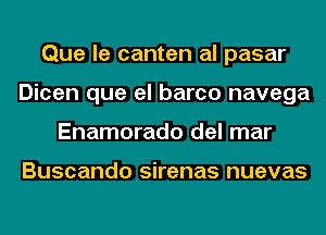 Que le canten al pasar
Dicen que el barco navega
Enamorado del mar

Buscando sirenas nuevas
