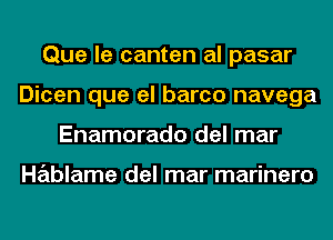 Que le canten al pasar
Dicen que el barco navega
Enamorado del mar

Hablame del mar marinero