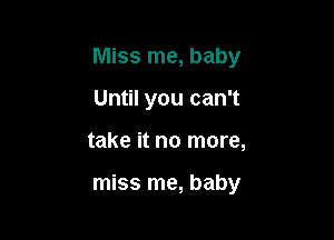 Miss me, baby

Until you can't

take it no more,

miss me, baby