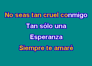 No seas tan cruel conmigo
Tan sdlo una

Esperanza

Siempre te amart'e