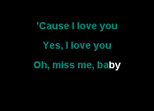 'Cause I love you

Yes, I love you

Oh, miss me, baby