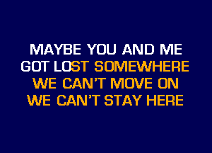 MAYBE YOU AND ME
GOT LOST SOMEWHERE
WE CAN'T MOVE ON
WE CAN'T STAY HERE