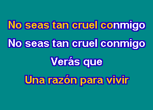 No seas tan cruel conmigo
No seas tan cruel conmigo
Veras que

Una razc'm para vivir