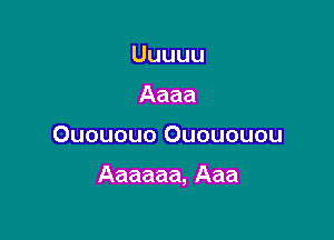 Uuuuu
Aaaa

Ouououo Ouououou

Aaaaaa,Aaa