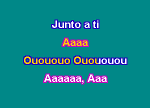 Junto a ti
Aaaa

Ouououo Ouououou

Aaaaaa, Aaa