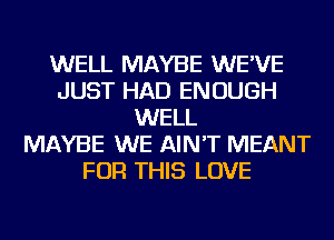 WELL MAYBE WE'VE
JUST HAD ENOUGH
WELL
MAYBE WE AIN'T MEANT
FOR THIS LOVE