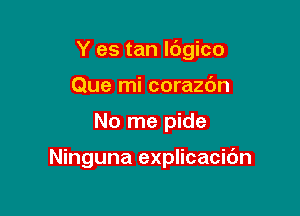 Y es tan ldgico

Que mi corazdn
No me pide

Ninguna explicacidn