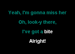 Yeah, I'm gonna miss her

Oh, look-y there,

I've got a bite

Alright!