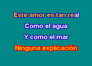 Este amor es tan real
Como el agua

Y como el mar

Ninguna explicacic'm