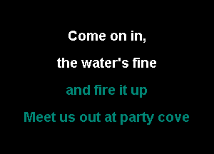 Come on in,
the water's fine

and fire it up

Meet us out at party cove