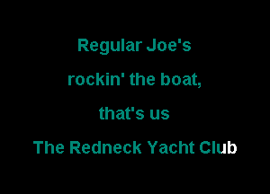 Regular Joe's

rockin' the boat,
that's us

The Redneck Yacht Club