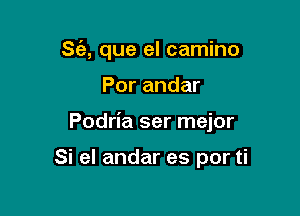 S(e, que el camino

Por andar

Podria ser mejor

Si el andar es por ti