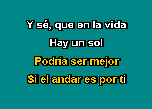 Y sc'a, que en la Vida

Hay un sol

Podria ser mejor

Si el andar es por ti