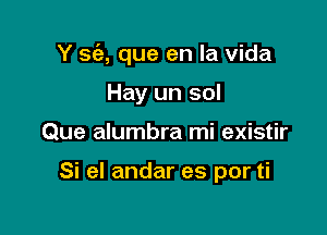 Y sc'a, que en la Vida

Hay un sol
Que alumbra mi existir

Si el andar es por ti