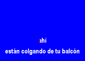 ahi

estz'm colgando de tu balc6n