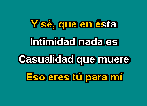 Y sc'e, que en (asta
lntimidad nada es

Casualidad que muere

Eso eres t0 para mi