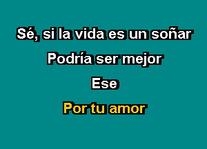 S(e, si la Vida es un soFIar

Podria ser mejor
Ese

Por tu amor