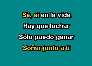 S(a, si en la vida

Hay que luchar

Sdlo puedo ganar

Soflar junto a ti